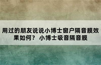 用过的朋友说说小博士窗户隔音膜效果如何？ 小博士吸音隔音膜